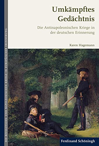 Umkämpftes Gedächtnis: Die Antinapoleonischen Kriege in der deutschen Erinnerung (Die Revolutions- und Napoleonischen Kriege in der Europäischen Erinnerung)
