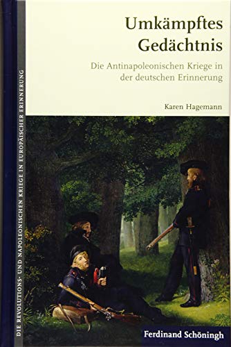 Umkämpftes Gedächtnis: Die Antinapoleonischen Kriege in der deutschen Erinnerung (Die Revolutions- und Napoleonischen Kriege in der Europäischen Erinnerung)