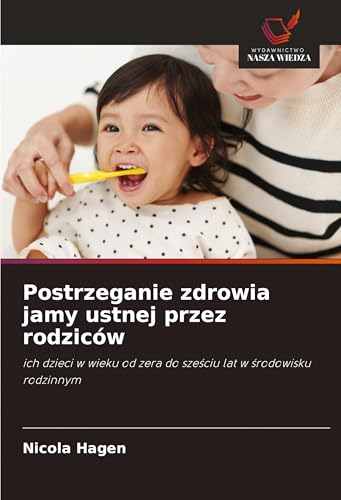 Postrzeganie zdrowia jamy ustnej przez rodziców: ich dzieci w wieku od zera do sze¿ciu lat w ¿rodowisku rodzinnym von Wydawnictwo Nasza Wiedza