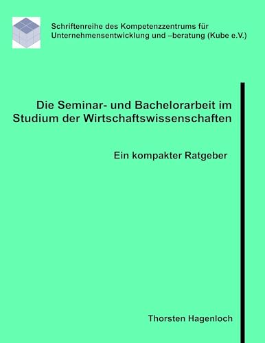 Die Seminar- und Bachelorarbeit im Studium der Wirtschaftswissenschaften: Ein kompakter Ratgeber Die Seminar- und Bachelorarbeit im Studium der Wirtschaftswissenschaften: Ein kompakter Ratgeber