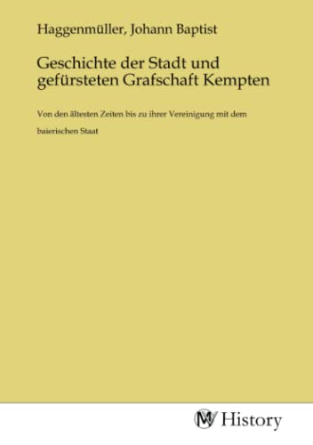 Geschichte der Stadt und gefürsteten Grafschaft Kempten: Von den ältesten Zeiten bis zu ihrer Vereinigung mit dem baierischen Staat Geschichte der Stadt und gefürsteten Grafschaft Kempten: Von den ältesten Zeiten bis zu ihrer Vereinigung mit dem baierischen Staat von MV-History