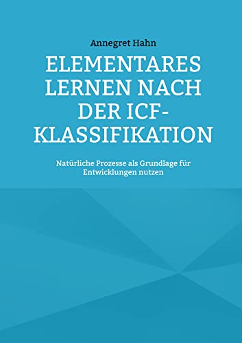 Elementares Lernen nach der ICF-Klassifikation: Natürliche Prozesse als Grundlage für Entwicklungen nutzen (Arbeiten mit der ICF-Klassfikation)