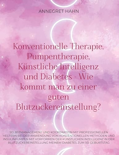 Konventionelle Therapie, Pumpentherapie, Künstliche Intelligenz und Diabetes - Wie kommt man zu einer guten Blutzuckereinstellung?: Selbstmanagement ... Meinem Diabetes zum 50. Geburtstag von BoD – Books on Demand