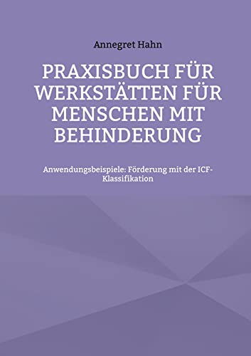 Praxisbuch für Werkstätten für Menschen mit Behinderung: Anwendungsbeispiele: Förderung mit der ICF-Klassifikation (Arbeiten mit der ICF-Klassfikation) von BoD – Books on Demand