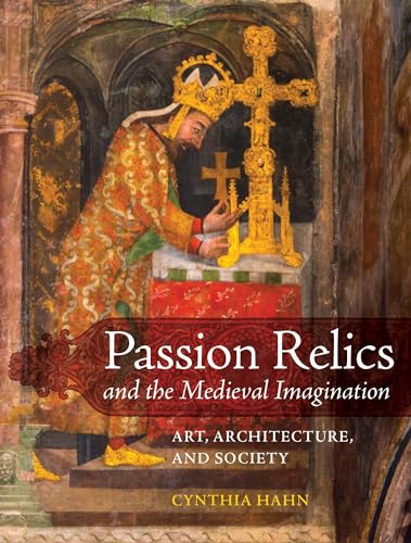 Passion Relics and the Medieval Imagination: Art, Architecture, and Society (Franklin D. Murphy Lectures)