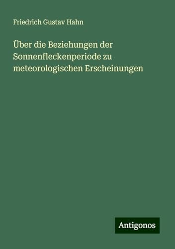 Über die Beziehungen der Sonnenfleckenperiode zu meteorologischen Erscheinungen von Antigonos Verlag