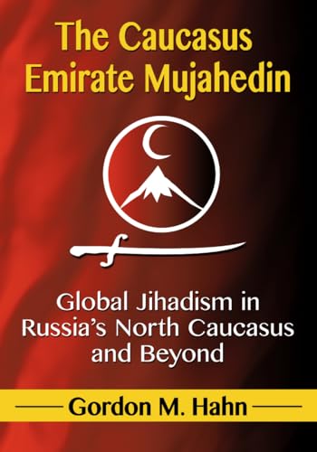 The Caucasus Emirate Mujahedin: Global Jihadism in Russia's North Caucasus and Beyond