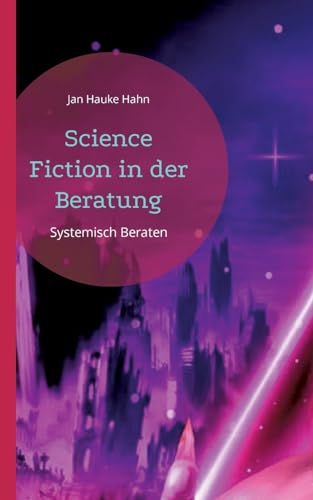 Science Fiction in der Beratung: Systemisch-kreative Methoden für Beratung, Coaching und Supervision