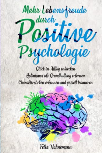 Mehr Lebensfreude durch Positive Psychologie: Glück im Alltag entdecken | Optimismus als Grundhaltung erlernen | Charakterstärken erkennen und gezielt trainieren