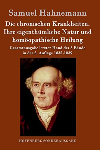 Die chronischen Krankheiten. Ihre eigenthümliche Natur und homöopathische Heilung: Gesamtausgabe letzter Hand der 5 Bände in der 2. Auflage 1835-1839 von Hofenberg
