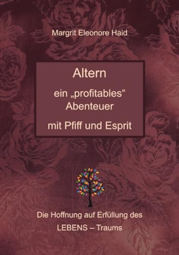 Altern - ein "profitables" Abenteuer mit Pfiff und Esprit: Die Hoffnung auf Erfüllung des LEBENS - Traums Altern - ein "profitables" Abenteuer mit Pfiff und Esprit: Die Hoffnung auf Erfüllung des LEBENS - Traums