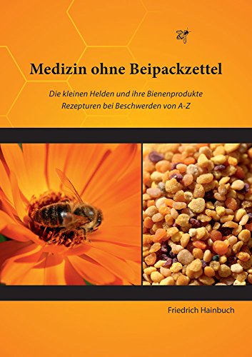 Medizin ohne Beipackzettel: Die kleinen Helden und ihre Bienenprodukte. Rezepturen von A-Z