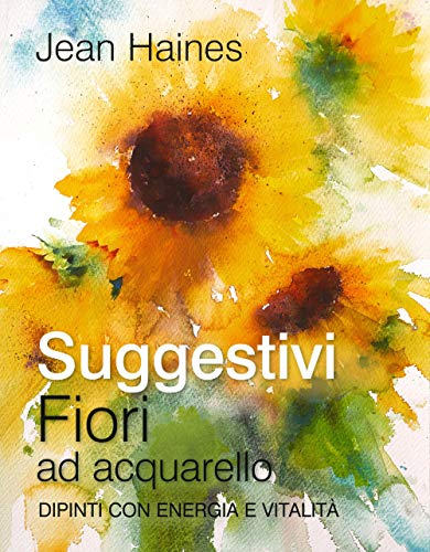 Suggestivi fiori ad acquarello. Dipinti con energia e vitalità (Disegno e tecniche pittoriche)