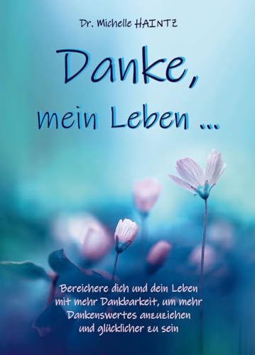 Danke, mein Leben …: Bereichere dich und dein Leben mit mehr Dankbarkeit, um mehr Dankenswertes anzuziehen und glücklicher zu sein