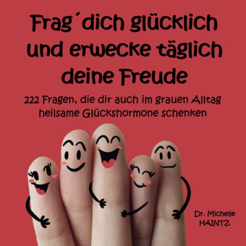 Frag´ dich glücklich und erwecke täglich deine Freude: 222 Fragen, die dir auch im grauen Alltag heilsame Glückshormone schenken