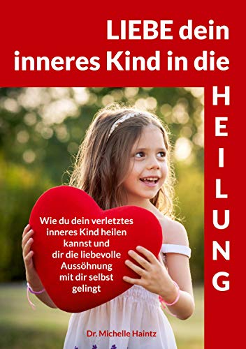 LIEBE dein inneres Kind in die HEILUNG: Wie du dein verletztes inneres Kind heilen kannst und dir die liebevolle Aussöhnung mit dir selbst gelingt