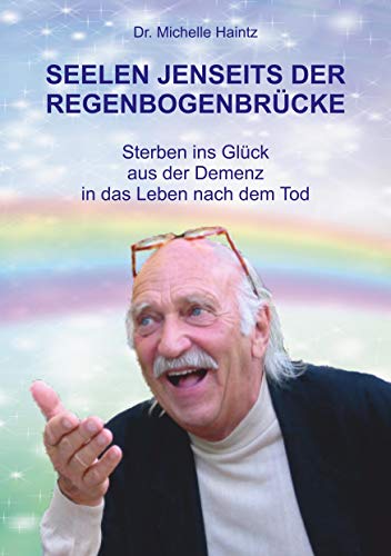 SEELEN JENSEITS DER REGENBOGENBRÜCKE: Sterben ins Glück – aus der Demenz in das Leben nach dem Tod