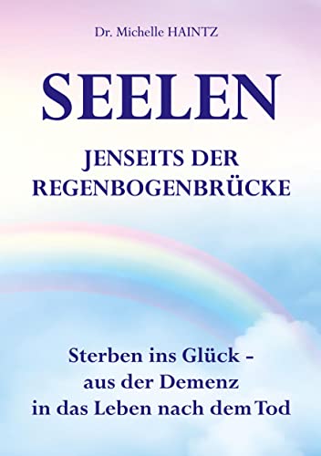 SEELEN JENSEITS DER REGENBOGENBRÜCKE: Sterben ins Glück – aus der Demenz in das Leben nach dem Tod von Angelina Schulze Verlag