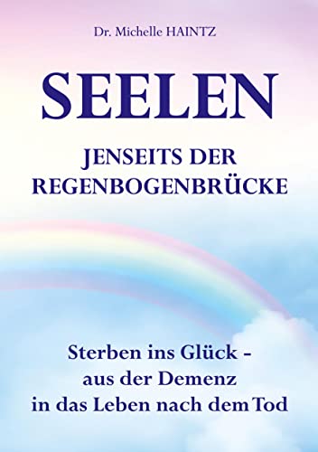 SEELEN JENSEITS DER REGENBOGENBRÜCKE: Sterben ins Glück – aus der Demenz in das Leben nach dem Tod (Michelles Selbsthilfe Bücher für Spiritualität) SEELEN JENSEITS DER REGENBOGENBRÜCKE: Sterben ins Glück – aus der Demenz in das Leben nach dem Tod (Michelles Selbsthilfe Bücher für Spiritualität)