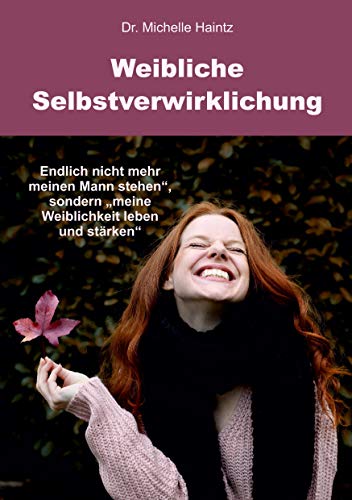 Weibliche Selbstverwirklichung: Endlich nicht mehr „meinen Mann stehen“, sondern „meine Weiblichkeit leben und stärken“ (Michelles Persönlichkeitsentwicklung Ratgeber) von Angelina Schulze Verlag