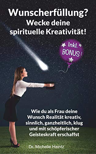 Wunscherfüllung? Wecke deine spirituelle Kreativität!: Wie du als Frau deine Wunsch Realität kreativ, sinnlich, ganzheitlich, klug und mit schöpferischer Geisteskraft erschaffst