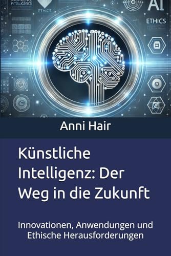 Künstliche Intelligenz: Der Weg in die Zukunft: Innovationen, Anwendungen und Ethische Herausforderungen von Independently published