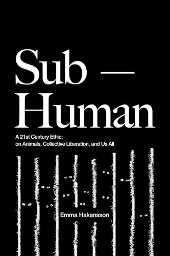 Sub-human: A 21st-century Ethic; on Animals, Collective Liberation, and Us All