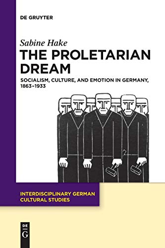 The Proletarian Dream: Socialism, Culture, and Emotion in Germany, 1863–1933 (Interdisciplinary German Cultural Studies, Band 23)