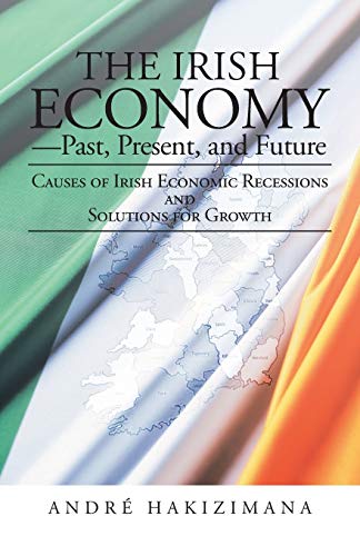 The Irish Economy-Past, Present, and Future: Causes of Irish Economic Recessions and Solutions for Growth