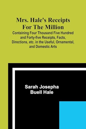 Mrs. Hale's Receipts for the Million; Containing Four Thousand Five Hundred and Forty-five Receipts, Facts, Directions, etc. in the Useful, Ornamental, and Domestic Arts von Alpha Edition