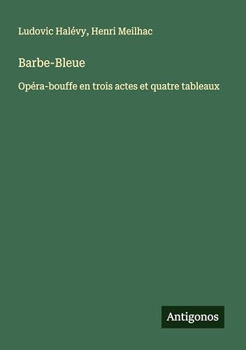 Barbe-Bleue: Opéra-bouffe en trois actes et quatre tableaux Barbe-Bleue: Opéra-bouffe en trois actes et quatre tableaux von Antigonos Verlag