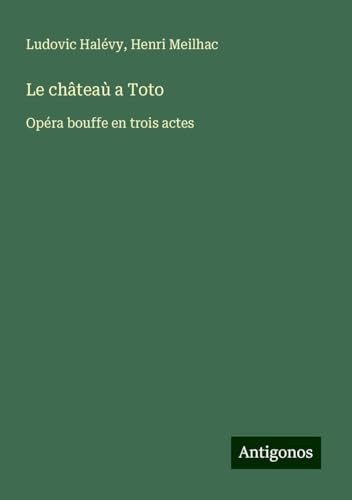 Le châteaù a Toto: Opéra bouffe en trois actes Le châteaù a Toto: Opéra bouffe en trois actes von Antigonos Verlag