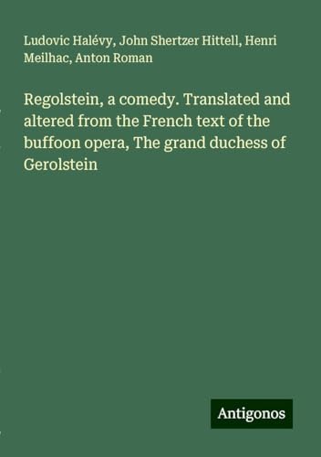 Regolstein, a comedy. Translated and altered from the French text of the buffoon opera, The grand duchess of Gerolstein Regolstein, a comedy. Translated and altered from the French text of the buffoon opera, The grand duchess of Gerolstein von Antigonos Verlag