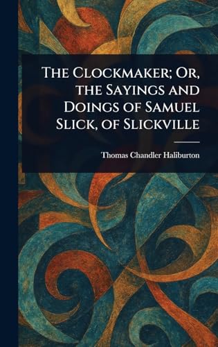 The Clockmaker; Or, the Sayings and Doings of Samuel Slick, of Slickville von Anson Street Press