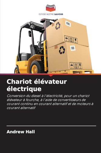 Chariot élévateur électrique: Conversion du diesel à l'électricité, pour un chariot élévateur à fourche, à l'aide de convertisseurs de courant continu ... alternatif et de moteurs à courant alternatif von Editions Notre Savoir