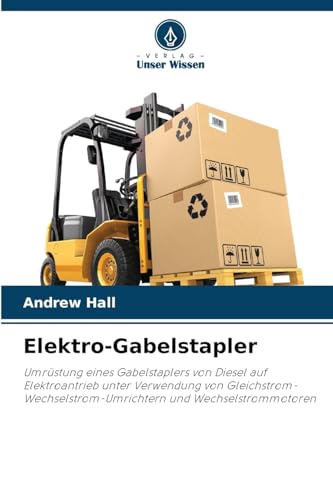 Elektro-Gabelstapler: Umrüstung eines Gabelstaplers von Diesel auf Elektroantrieb unter Verwendung von Gleichstrom-Wechselstrom-Umrichtern und Wechselstrommotoren von Verlag Unser Wissen