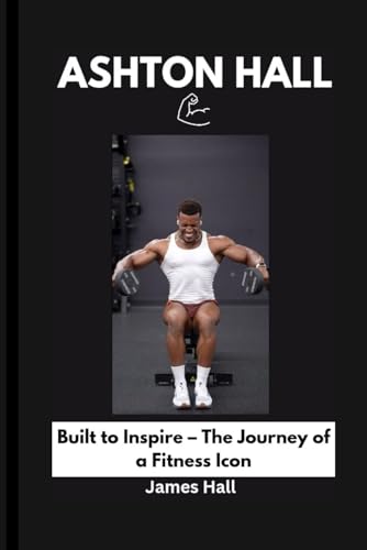 ASHTON HALL: Built to Inspire – The Journey of a Fitness Icon von Independently published