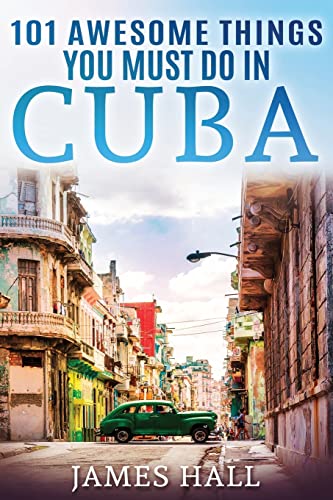 Cuba: 101 Awesome Things You Must Do in Cuba.: Cuba Travel Guide to the Best of Everything: Havana, Salsa Music, Mojitos and so much more. The True ... All You Need To Know About the Cuba.