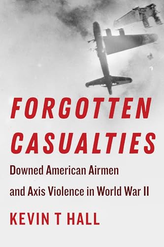 Forgotten Casualties: Downed American Airmen and Axis Violence in World War II (World War II: The Global, Human, and Ethical Dimension)