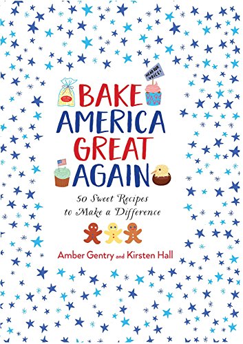 Bake America Great Again: 50 Sweet Recipes to Make a Difference