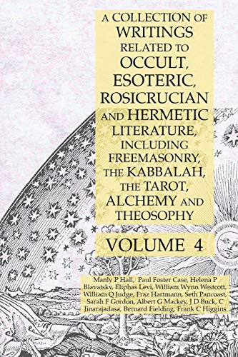 A Collection of Writings Related to Occult, Esoteric, Rosicrucian and Hermetic Literature, Including Freemasonry, the Kabbalah, the Tarot, Alchemy and Theosophy Volume 4 A Collection of Writings Related to Occult, Esoteric, Rosicrucian and Hermetic Literature, Including Freemasonry, the Kabbalah, the Tarot, Alchemy and Theosophy Volume 4