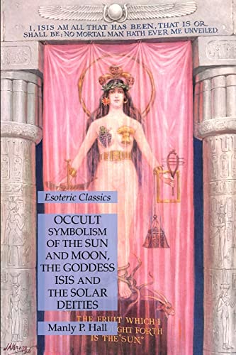 Occult Symbolism of the Sun and Moon, the Goddess Isis and the Solar Deities: Esoteric Classics Occult Symbolism of the Sun and Moon, the Goddess Isis and the Solar Deities: Esoteric Classics