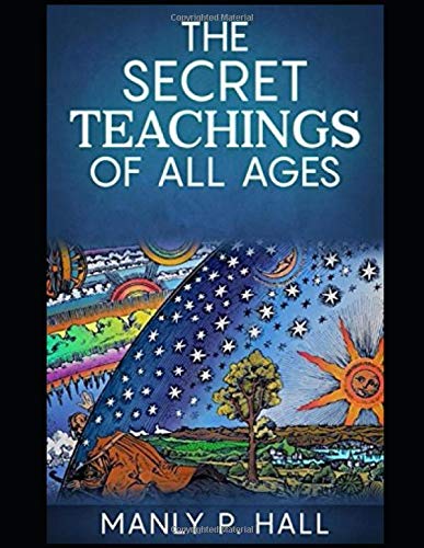THE SECRET TEACHINGS OF ALL AGES [ANNOTATED AND ILLUSTRATED]: AN ENCYCLOPEDIC OUTLINE OF MASONIC, HERMETIC, QABBALISTIC AND ROSICRUCIAN SY (Hall)