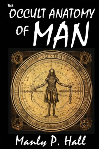 The Occult Anatomy of Man: To Which Is Added a Treatise on Occult Masonry: To Which Is Added a Treatise on Occult Masonry The Occult Anatomy of Man: To Which Is Added a Treatise on Occult Masonry: To Which Is Added a Treatise on Occult Masonry