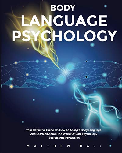 Body Language Psychology: Your Definitive Guide On How To Analyze Body Language And Learn All About The World Of Dark Psychology Secrets And Persuasion