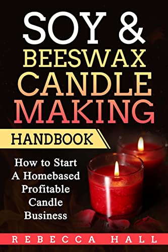 Soy & Beeswax Candle Making Handbook: How to Start a Homebased Profitable Candle Making Business Soy & Beeswax Candle Making Handbook: How to Start a Homebased Profitable Candle Making Business