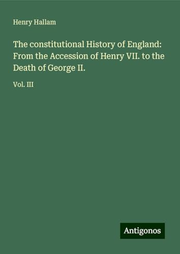 The constitutional History of England: From the Accession of Henry VII. to the Death of George II.: Vol. III von Antigonos Verlag