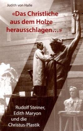 Das Christliche aus dem Holze herausschlagen: Rudolf Steiner, Edith Maryon und die Christus-Plastik