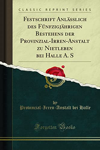 Festschrift Anlässlich des Fünfzigjährigen Bestehens der Provinzial-Irren-Anstalt zu Nietleben bei Halle A. S (Classic Reprint) von Forgotten Books