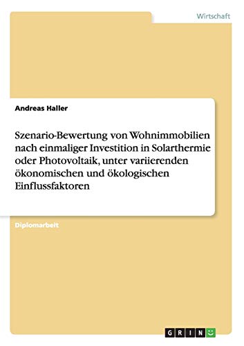 Szenario-Bewertung von Wohnimmobilien nach einmaliger Investition in Solarthermie oder Photovoltaik, unter variierenden ökonomischen und ökologischen Einflussfaktoren: Diplomarbeit